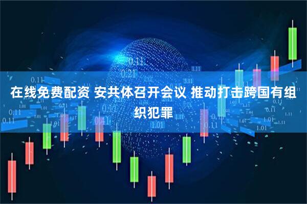 在线免费配资 安共体召开会议 推动打击跨国有组织犯罪
