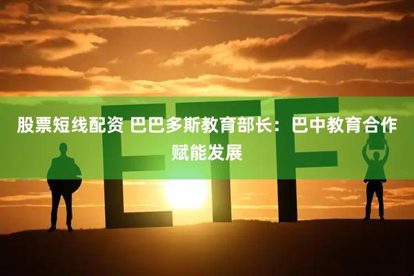 股票短线配资 巴巴多斯教育部长：巴中教育合作赋能发展