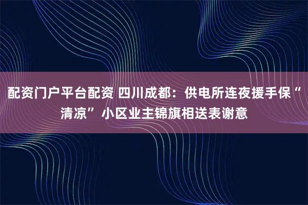 配资门户平台配资 四川成都:供电所连夜援手保“清凉” 小区业主锦旗相送表谢意