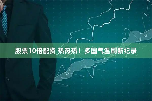 股票10倍配资 热热热！多国气温刷新纪录