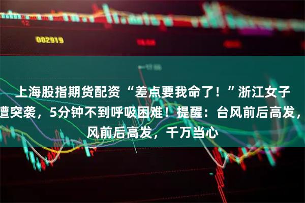 上海股指期货配资 “差点要我命了！”浙江女子在阳台上遭突袭，5分钟不到呼吸困难！提醒：台风前后高发，千万当心