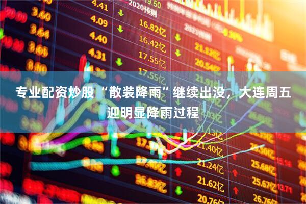 专业配资炒股 “散装降雨”继续出没，大连周五迎明显降雨过程