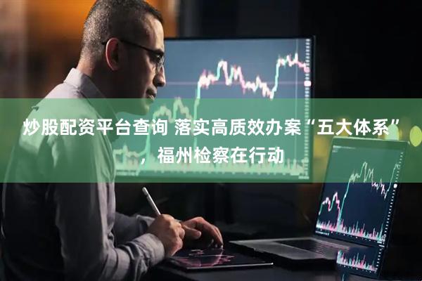 炒股配资平台查询 落实高质效办案“五大体系”，福州检察在行动