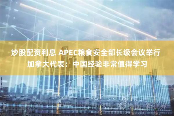 炒股配资利息 APEC粮食安全部长级会议举行 加拿大代表：中国经验非常值得学习