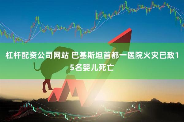 杠杆配资公司网站 巴基斯坦首都一医院火灾已致15名婴儿死亡