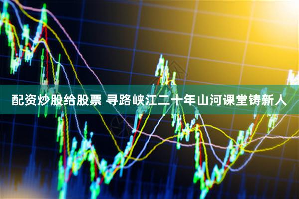 配资炒股给股票 寻路峡江二十年山河课堂铸新人