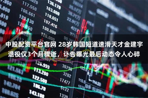 中股配资平台官网 28岁韩国短道速滑天才金建宇退役仅3个月骤逝，讣告曝光最后动态令人心碎