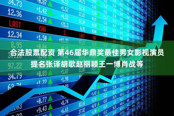 合法股票配资 第46届华鼎奖最佳男女影视演员提名张译胡歌赵丽颖王一博肖战等