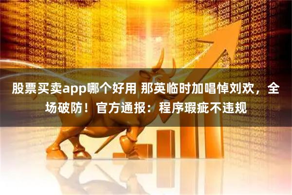 股票买卖app哪个好用 那英临时加唱悼刘欢，全场破防！官方通报：程序瑕疵不违规