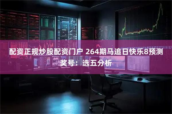 配资正规炒股配资门户 264期马追日快乐8预测奖号：选五分析